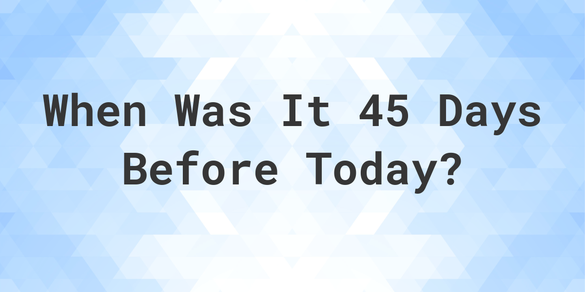 What Day Was It 45 Days Ago From Today Calculatio