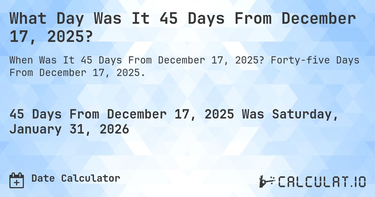 What Day Was It 45 Days From December 17, 2025?. Forty-five Days From December 17, 2025.