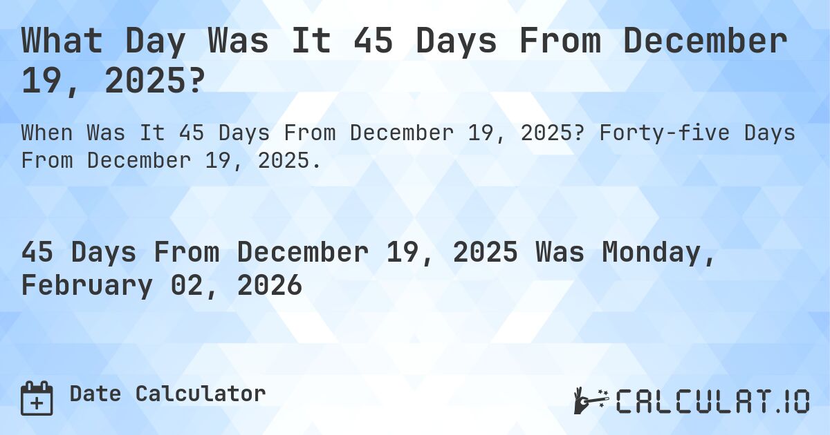 What Day Was It 45 Days From December 19, 2025?. Forty-five Days From December 19, 2025.