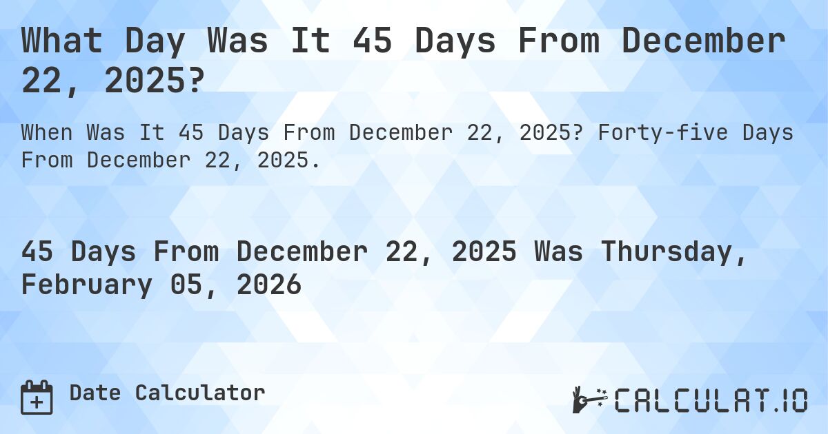 What Day Was It 45 Days From December 22, 2025?. Forty-five Days From December 22, 2025.