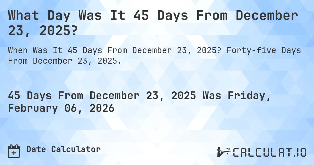 What Day Was It 45 Days From December 23, 2025?. Forty-five Days From December 23, 2025.