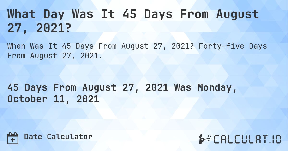 What Day Was It 45 Days From August 27, 2021?. Forty-five Days From August 27, 2021.
