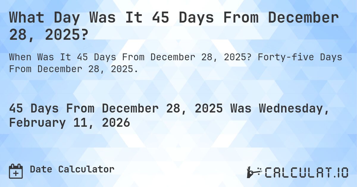 What Day Was It 45 Days From December 28, 2025?. Forty-five Days From December 28, 2025.