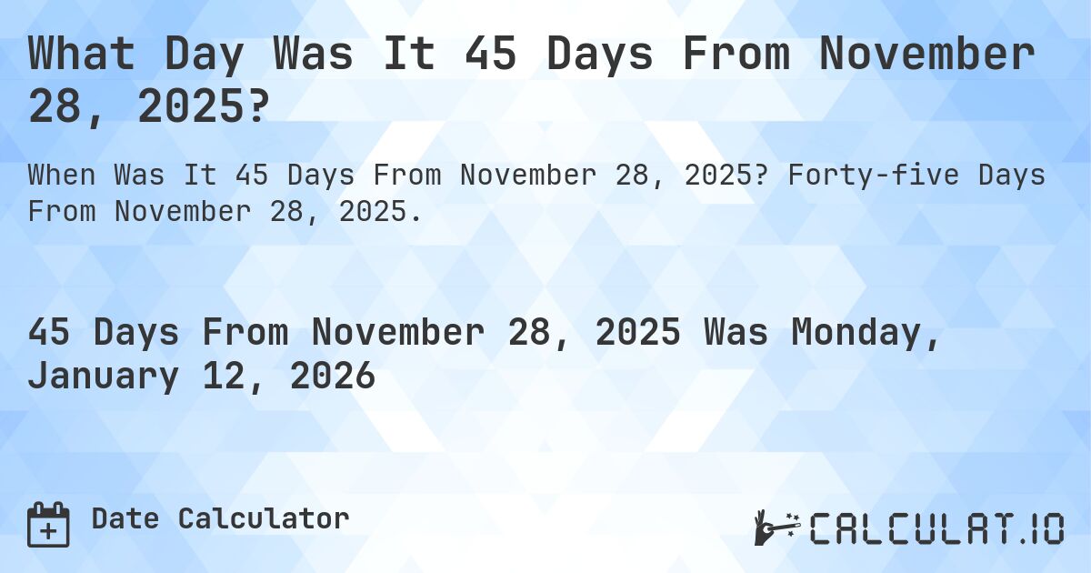 What Day Was It 45 Days From November 28, 2025?. Forty-five Days From November 28, 2025.