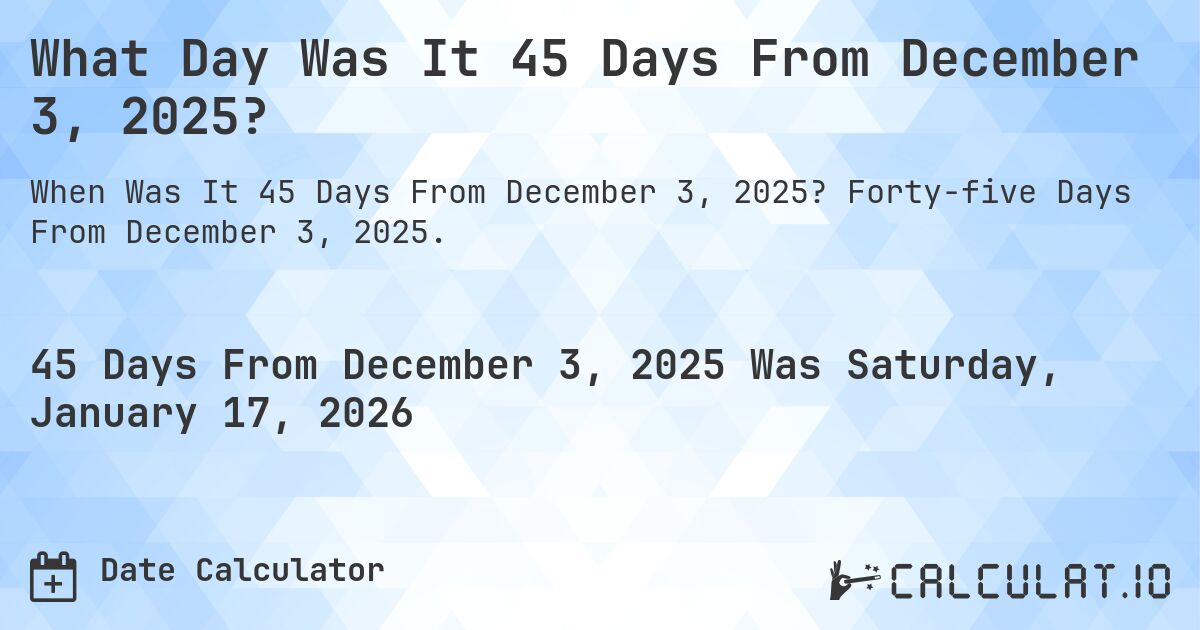 What Day Was It 45 Days From December 3, 2025?. Forty-five Days From December 3, 2025.