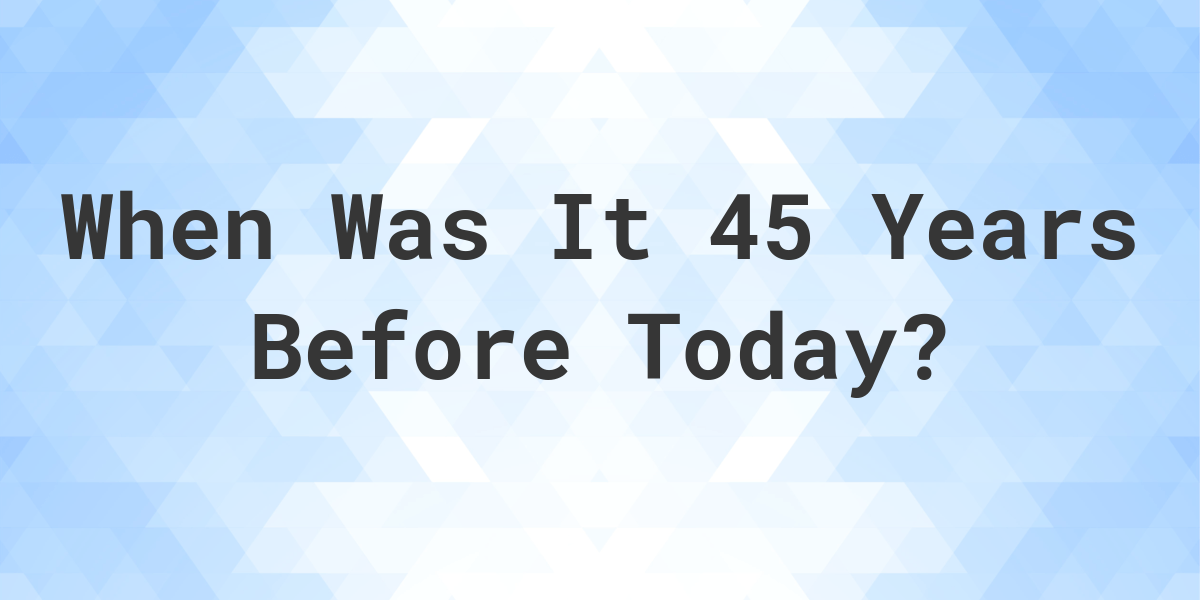 What Day Was It 45 Years Ago From Today Calculatio