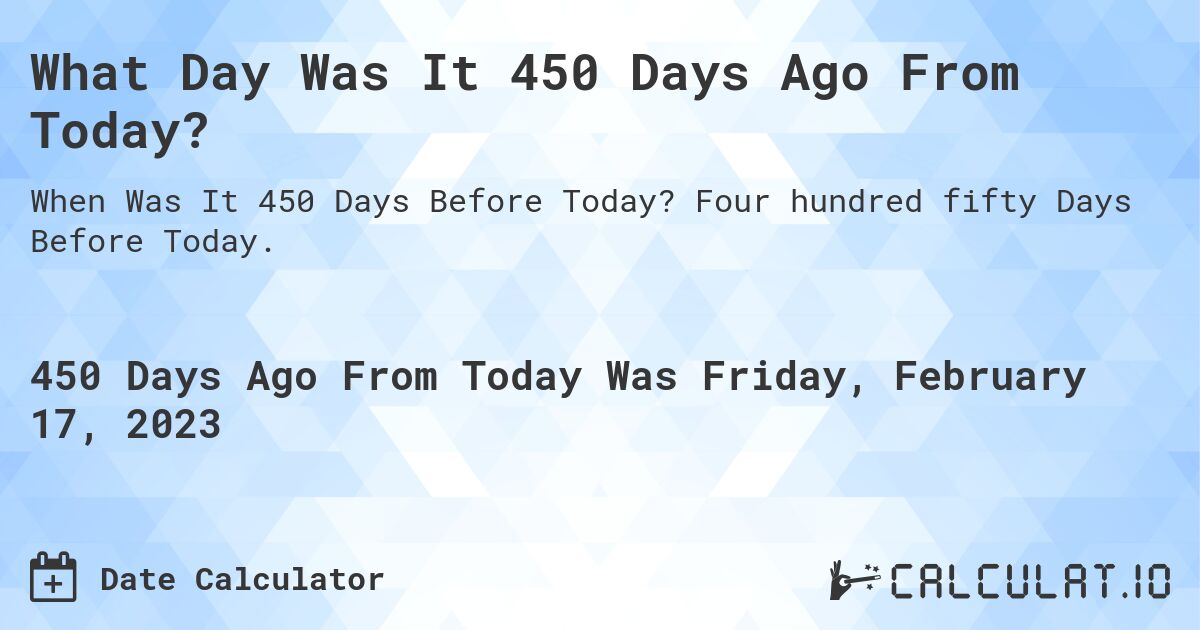 What Day Was It 450 Days Ago From Today?. Four hundred fifty Days Before Today.