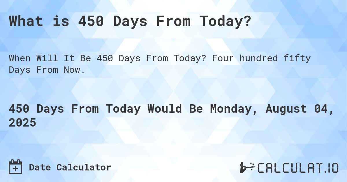What is 450 Days From Today?. Four hundred fifty Days From Now.