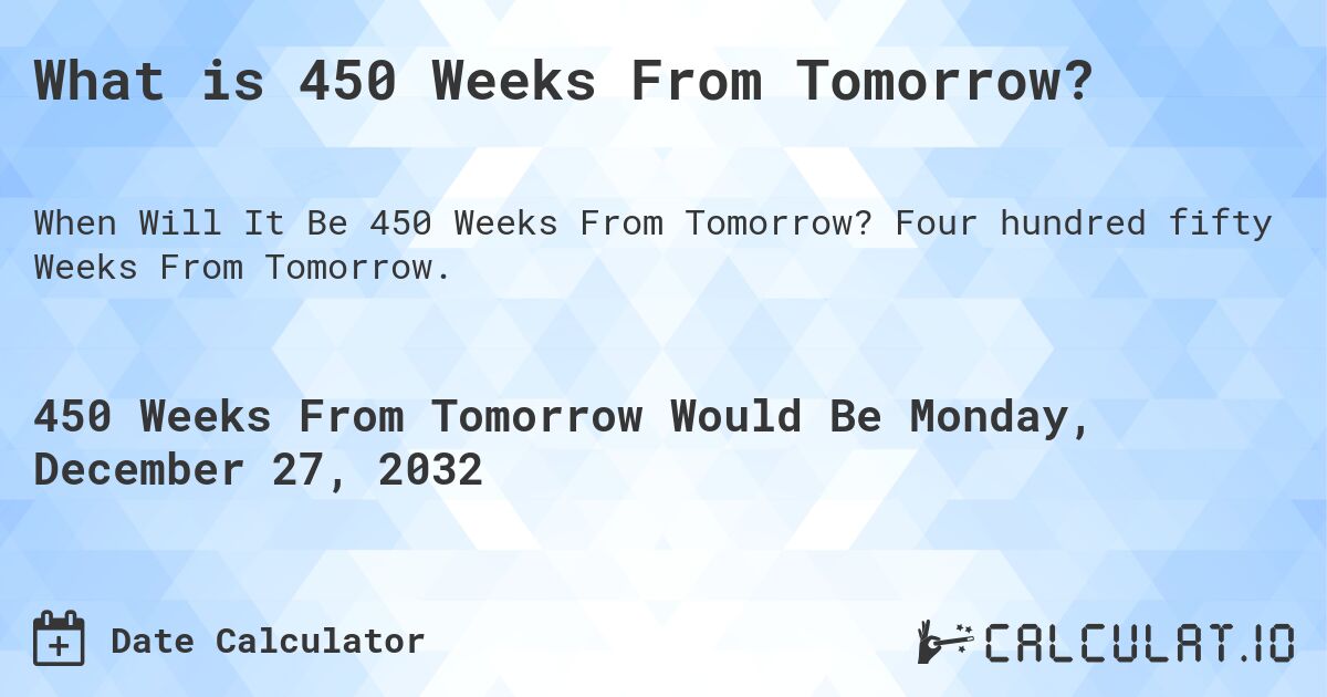 What is 450 Weeks From Tomorrow?. Four hundred fifty Weeks From Tomorrow.