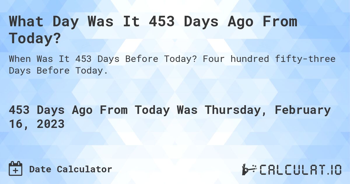What Day Was It 453 Days Ago From Today?. Four hundred fifty-three Days Before Today.