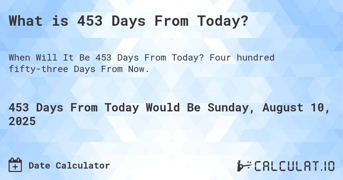 What is 453 Days From Today?. Four hundred fifty-three Days From Now.