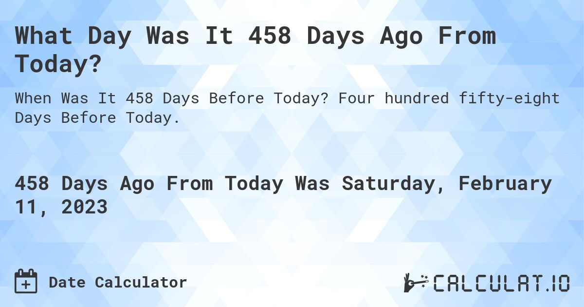 What Day Was It 458 Days Ago From Today?. Four hundred fifty-eight Days Before Today.