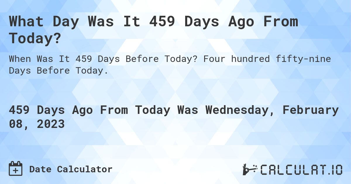 What Day Was It 459 Days Ago From Today?. Four hundred fifty-nine Days Before Today.