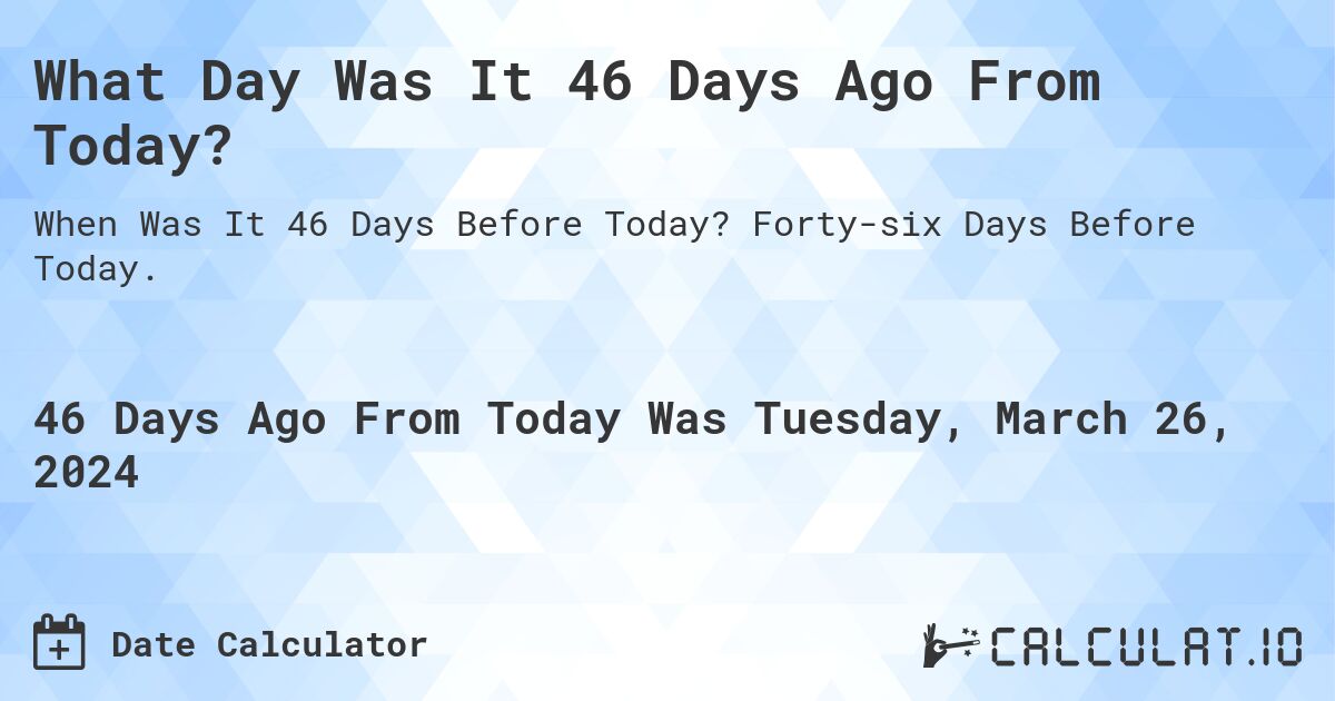 What Day Was It 46 Days Ago From Today?. Forty-six Days Before Today.