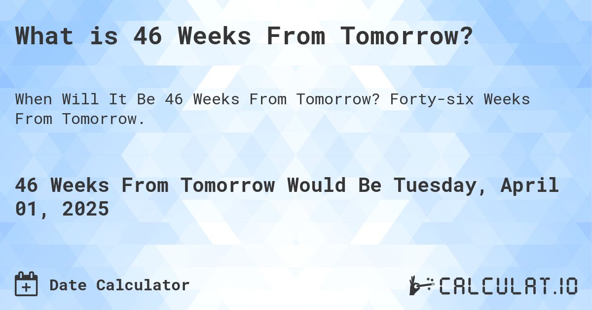 What is 46 Weeks From Tomorrow?. Forty-six Weeks From Tomorrow.
