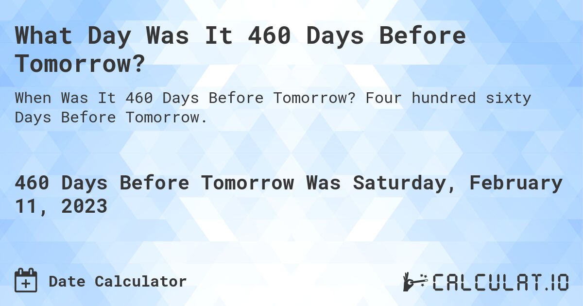 What Day Was It 460 Days Before Tomorrow?. Four hundred sixty Days Before Tomorrow.