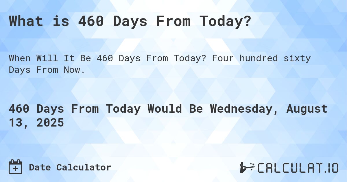 What is 460 Days From Today?. Four hundred sixty Days From Now.