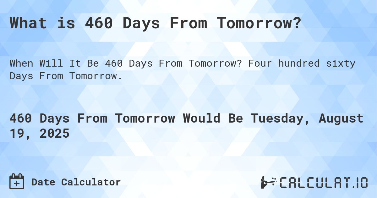 What is 460 Days From Tomorrow?. Four hundred sixty Days From Tomorrow.