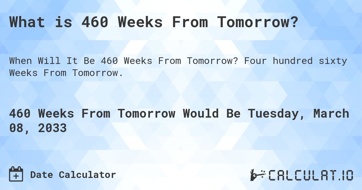What is 460 Weeks From Tomorrow?. Four hundred sixty Weeks From Tomorrow.