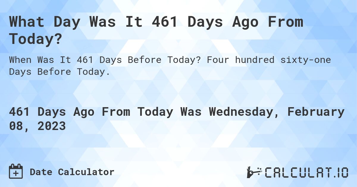 What Day Was It 461 Days Ago From Today?. Four hundred sixty-one Days Before Today.