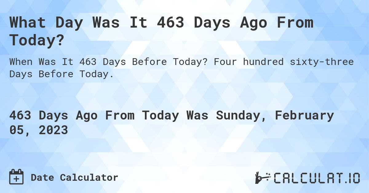 What Day Was It 463 Days Ago From Today?. Four hundred sixty-three Days Before Today.