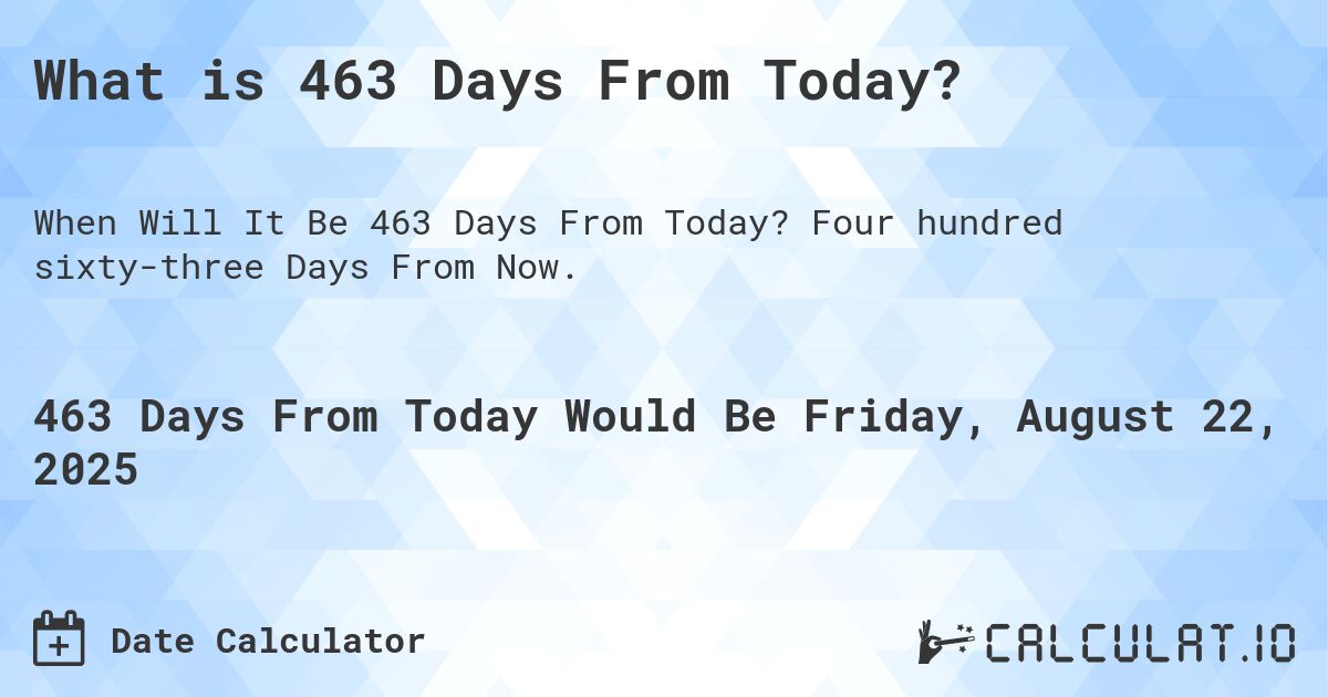 What is 463 Days From Today?. Four hundred sixty-three Days From Now.