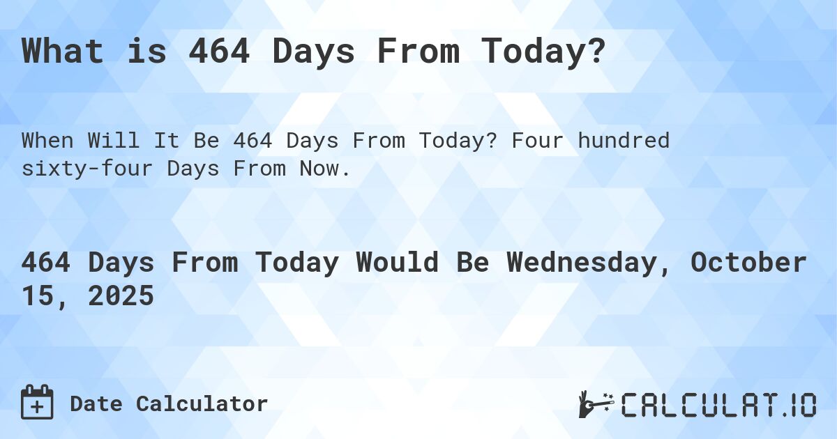 What is 464 Days From Today?. Four hundred sixty-four Days From Now.