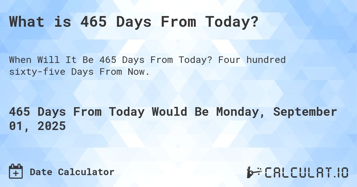 What is 465 Days From Today?. Four hundred sixty-five Days From Now.