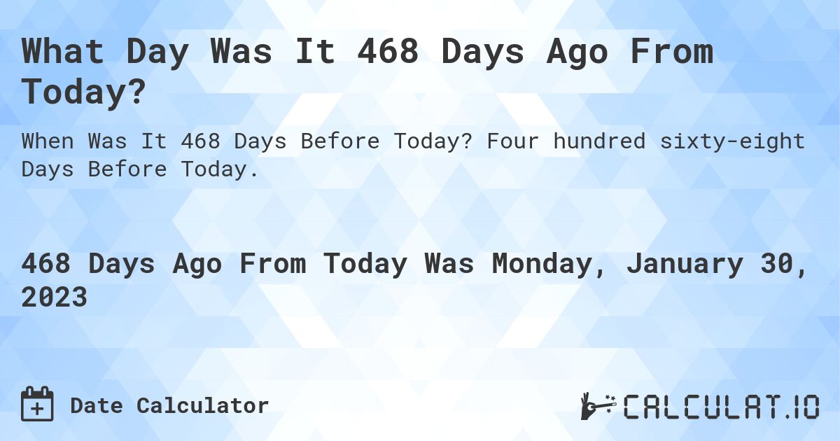 What Day Was It 468 Days Ago From Today?. Four hundred sixty-eight Days Before Today.