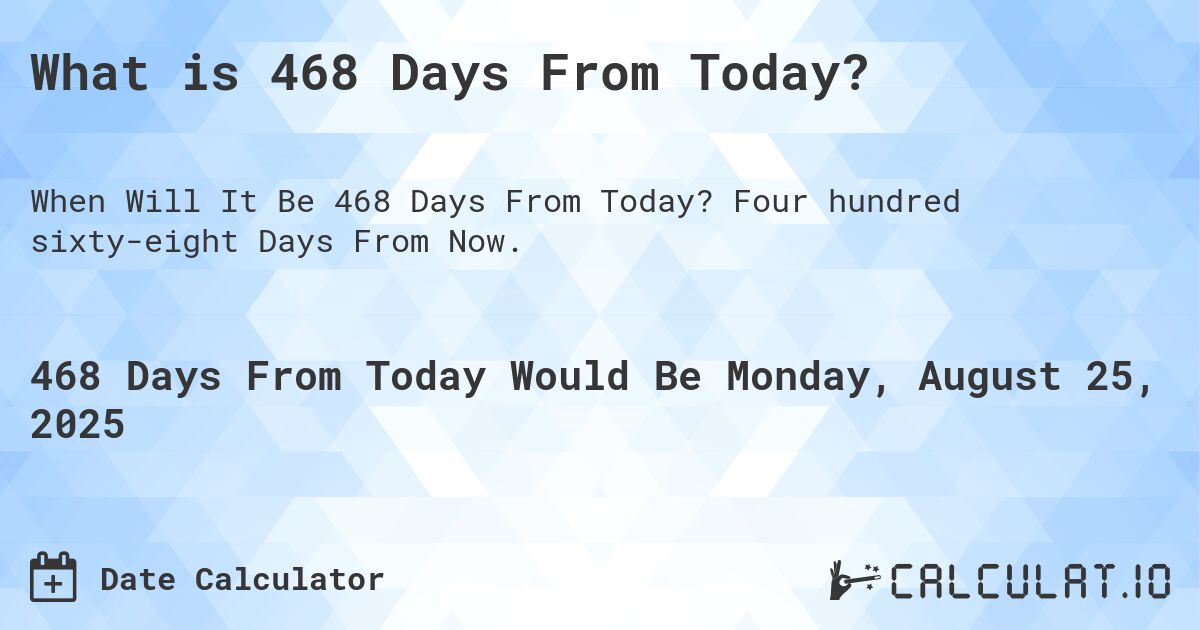 What is 468 Days From Today?. Four hundred sixty-eight Days From Now.