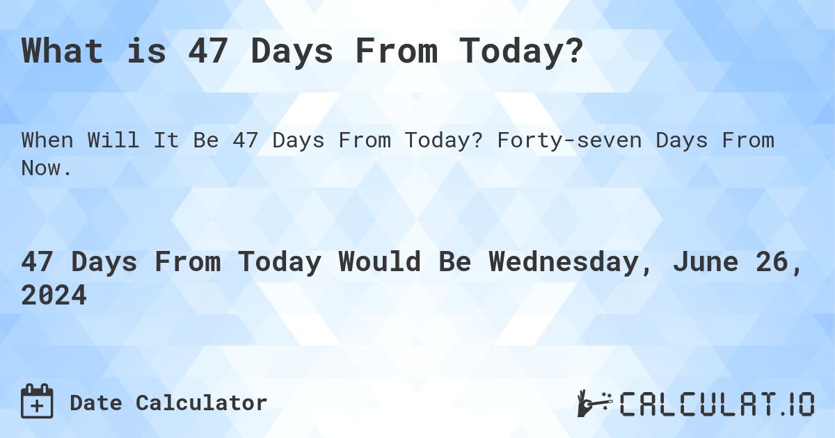 What is 47 Days From Today?. Forty-seven Days From Now.