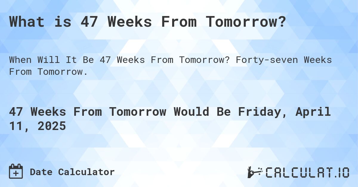 What is 47 Weeks From Tomorrow?. Forty-seven Weeks From Tomorrow.