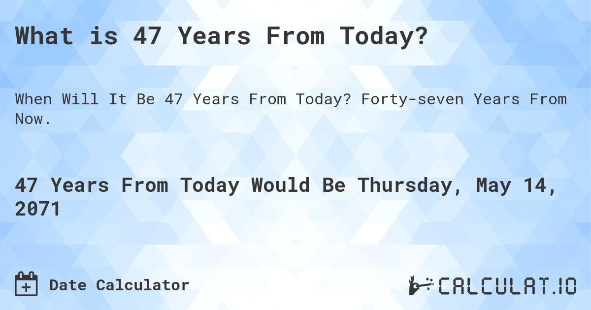 What is 47 Years From Today?. Forty-seven Years From Now.