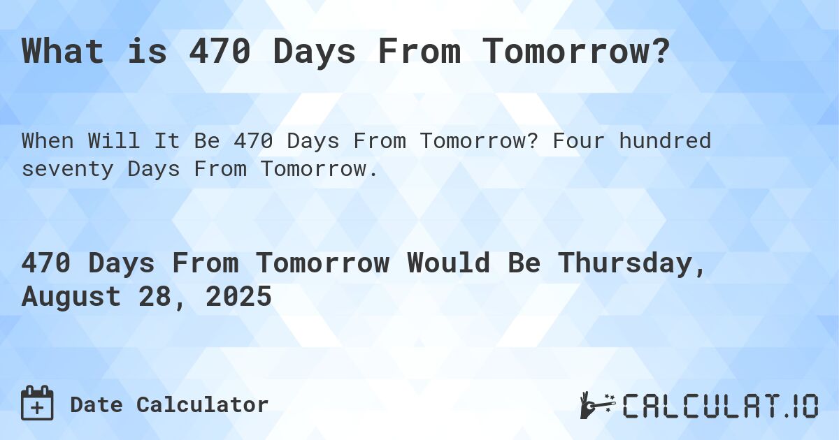 What is 470 Days From Tomorrow?. Four hundred seventy Days From Tomorrow.