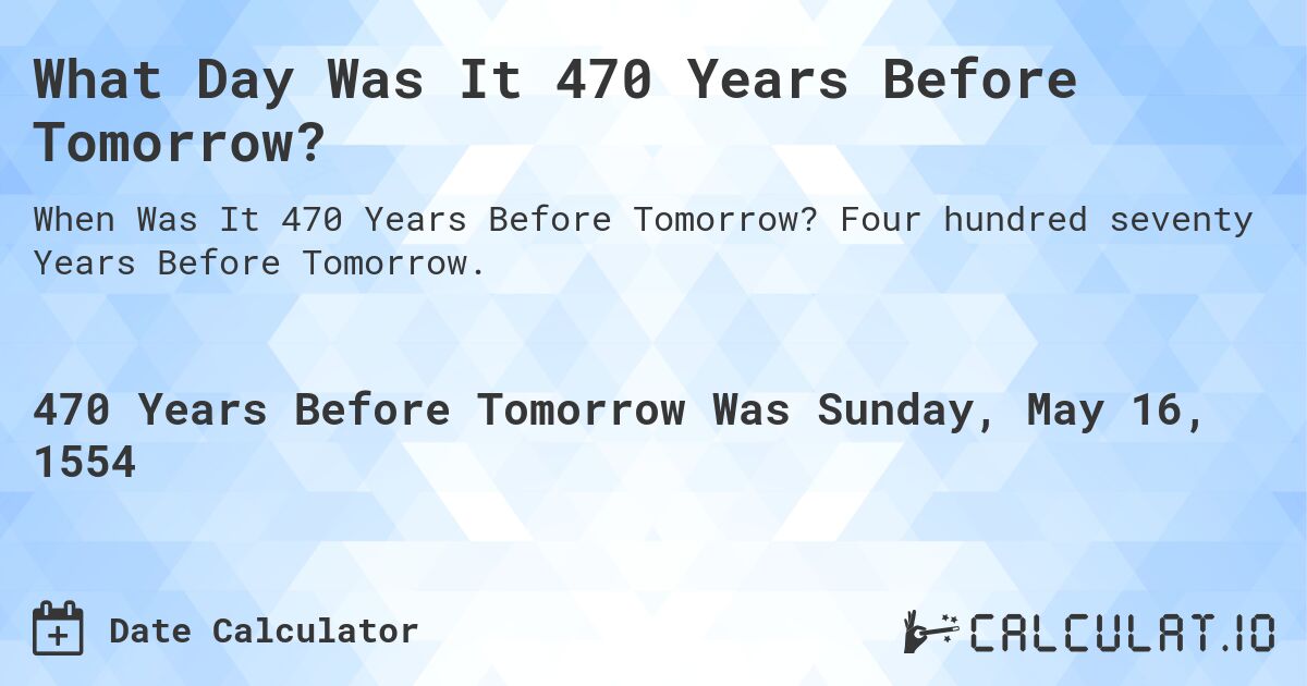 What Day Was It 470 Years Before Tomorrow?. Four hundred seventy Years Before Tomorrow.