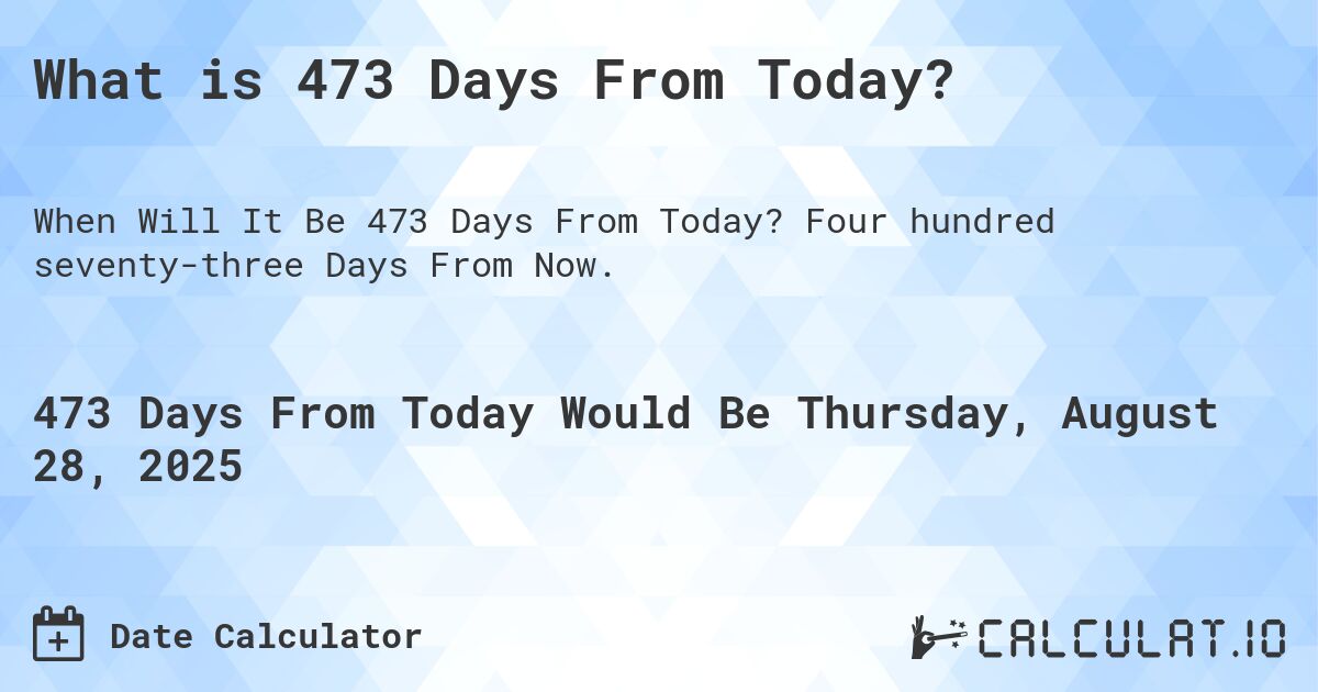 What is 473 Days From Today?. Four hundred seventy-three Days From Now.