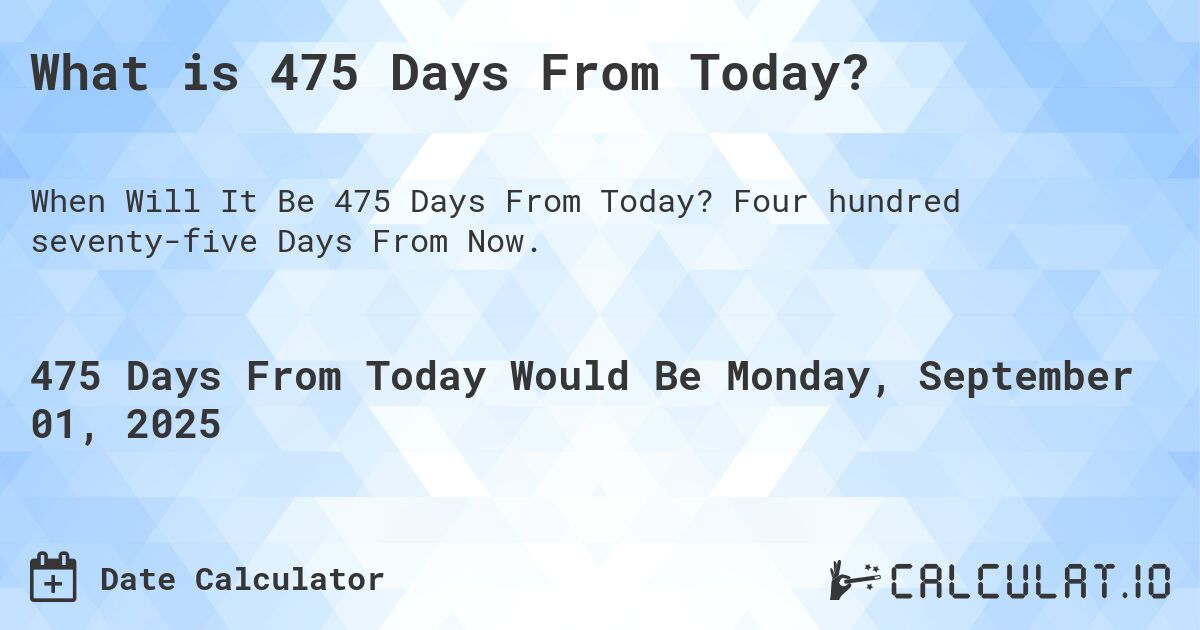 What is 475 Days From Today?. Four hundred seventy-five Days From Now.