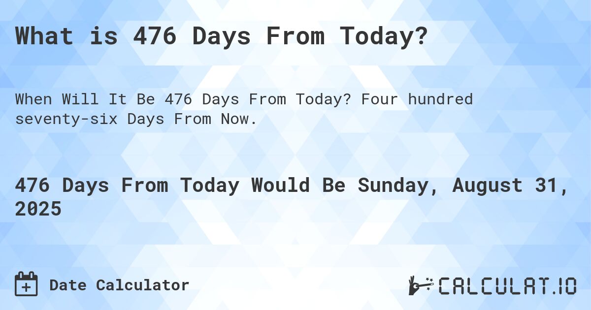 What is 476 Days From Today?. Four hundred seventy-six Days From Now.