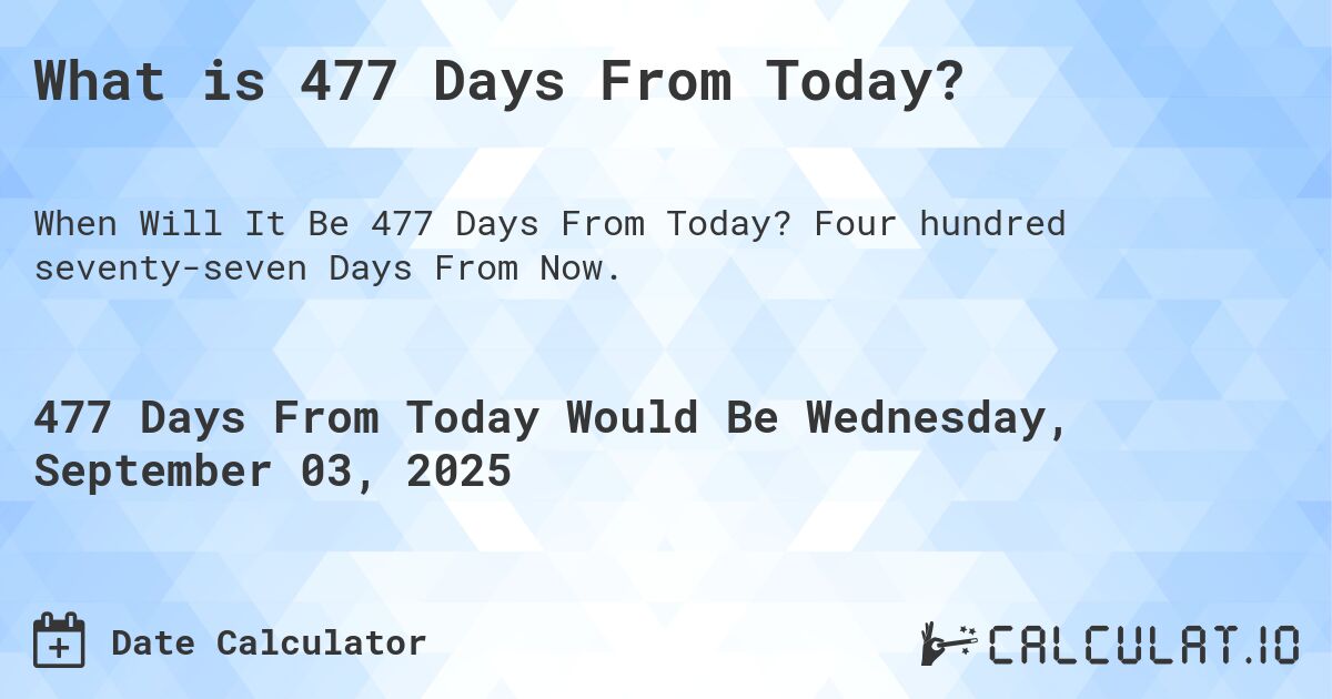 What is 477 Days From Today?. Four hundred seventy-seven Days From Now.