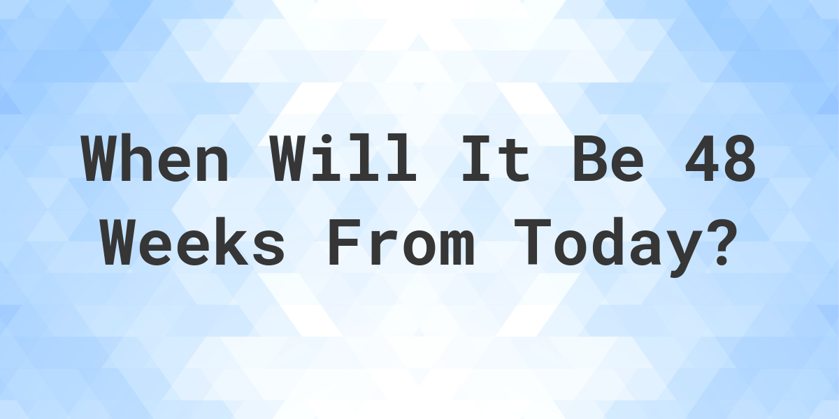 What Is 48 Weeks From Today Calculatio