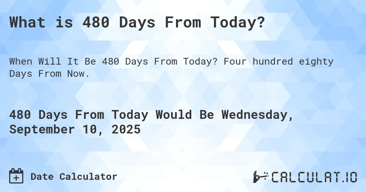 What is 480 Days From Today?. Four hundred eighty Days From Now.