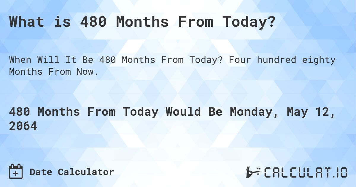 What is 480 Months From Today?. Four hundred eighty Months From Now.