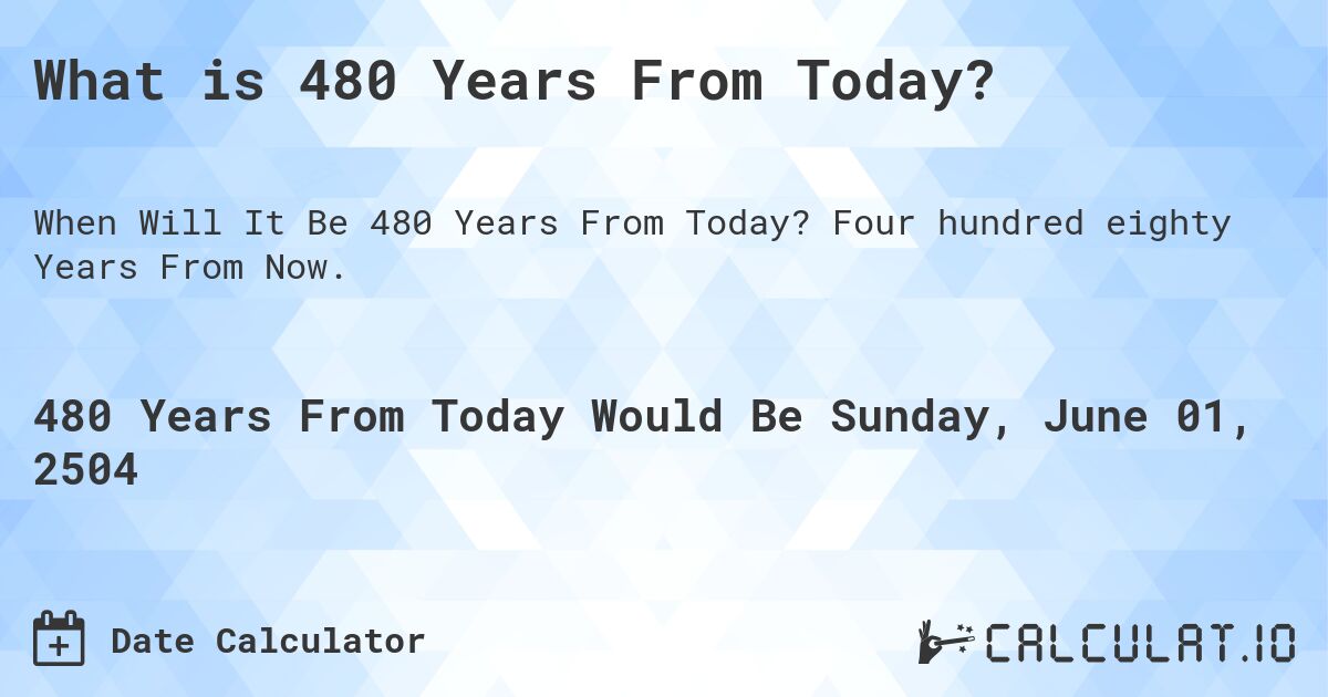 What is 480 Years From Today?. Four hundred eighty Years From Now.
