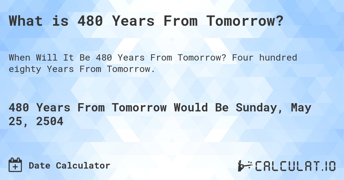 What is 480 Years From Tomorrow?. Four hundred eighty Years From Tomorrow.