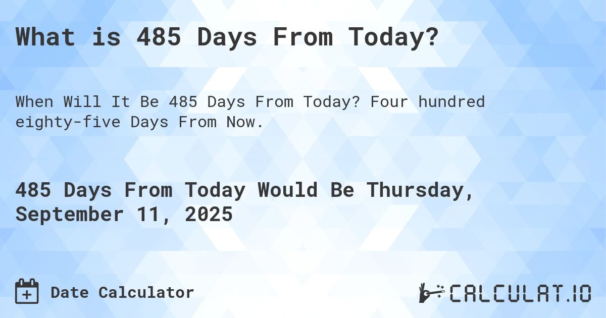 What is 485 Days From Today?. Four hundred eighty-five Days From Now.