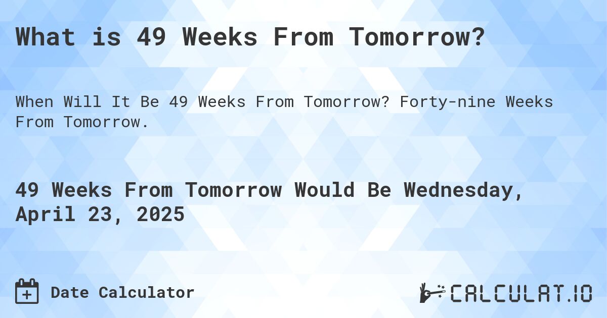What is 49 Weeks From Tomorrow?. Forty-nine Weeks From Tomorrow.