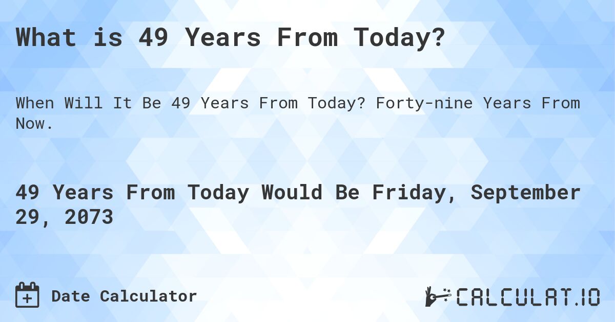 What is 49 Years From Today?. Forty-nine Years From Now.