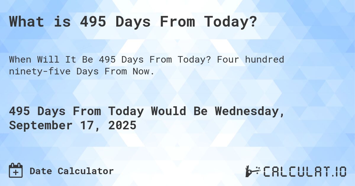 What is 495 Days From Today?. Four hundred ninety-five Days From Now.