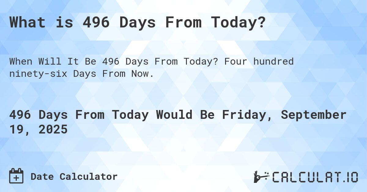What is 496 Days From Today?. Four hundred ninety-six Days From Now.
