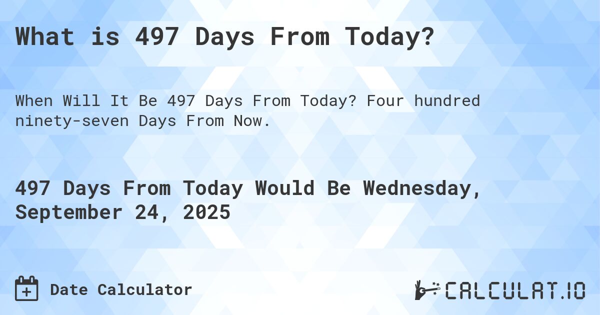 What is 497 Days From Today?. Four hundred ninety-seven Days From Now.